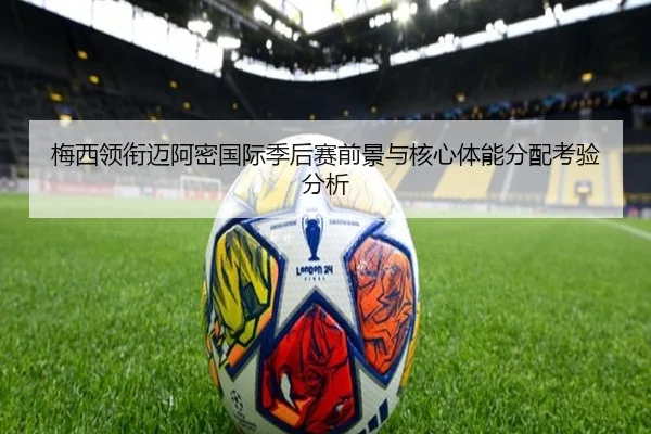 梅西领衔迈阿密国际季后赛前景与核心体能分配考验分析（LD）