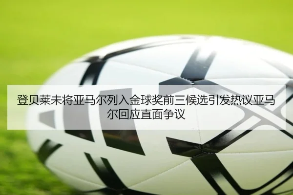 登贝莱未将亚马尔列入金球奖前三候选引发热议亚马尔回应直面争议 - LD